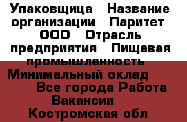 Упаковщица › Название организации ­ Паритет, ООО › Отрасль предприятия ­ Пищевая промышленность › Минимальный оклад ­ 25 000 - Все города Работа » Вакансии   . Костромская обл.